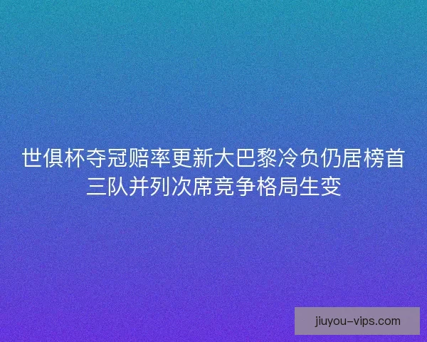 世俱杯夺冠赔率更新大巴黎冷负仍居榜首三队并列次席竞争格局生变