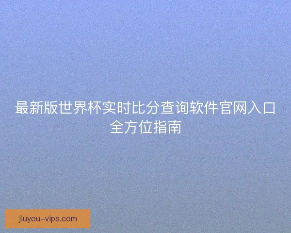 最新版世界杯实时比分查询软件官网入口全方位指南