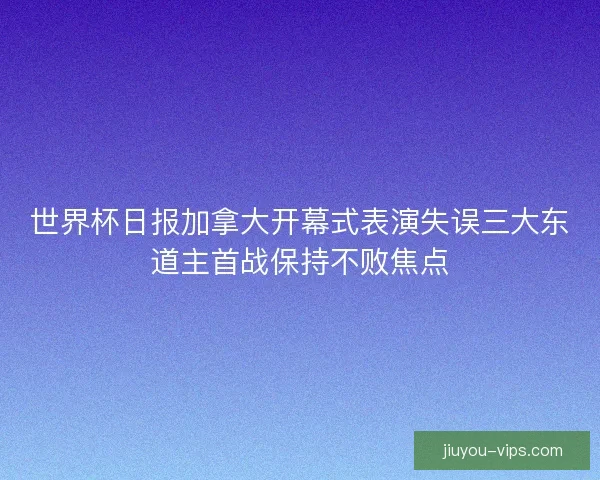 世界杯日报加拿大开幕式表演失误三大东道主首战保持不败焦点