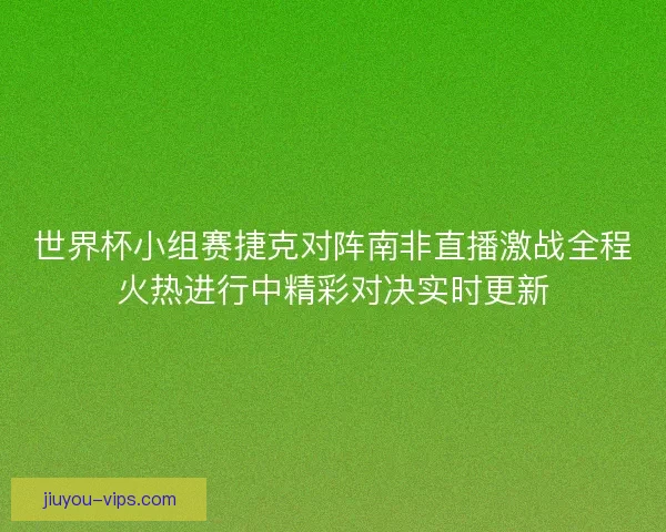 世界杯小组赛捷克对阵南非直播激战全程火热进行中精彩对决实时更新