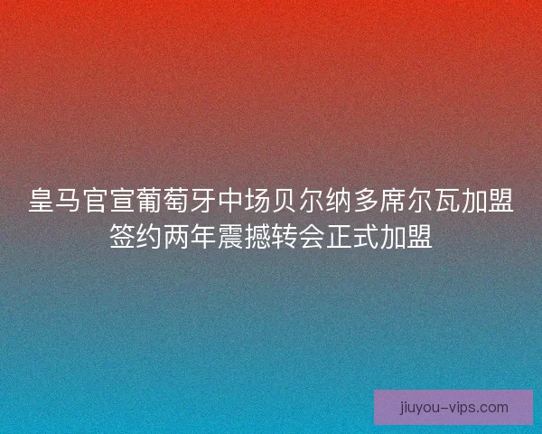 皇马官宣葡萄牙中场贝尔纳多席尔瓦加盟签约两年震撼转会正式加盟